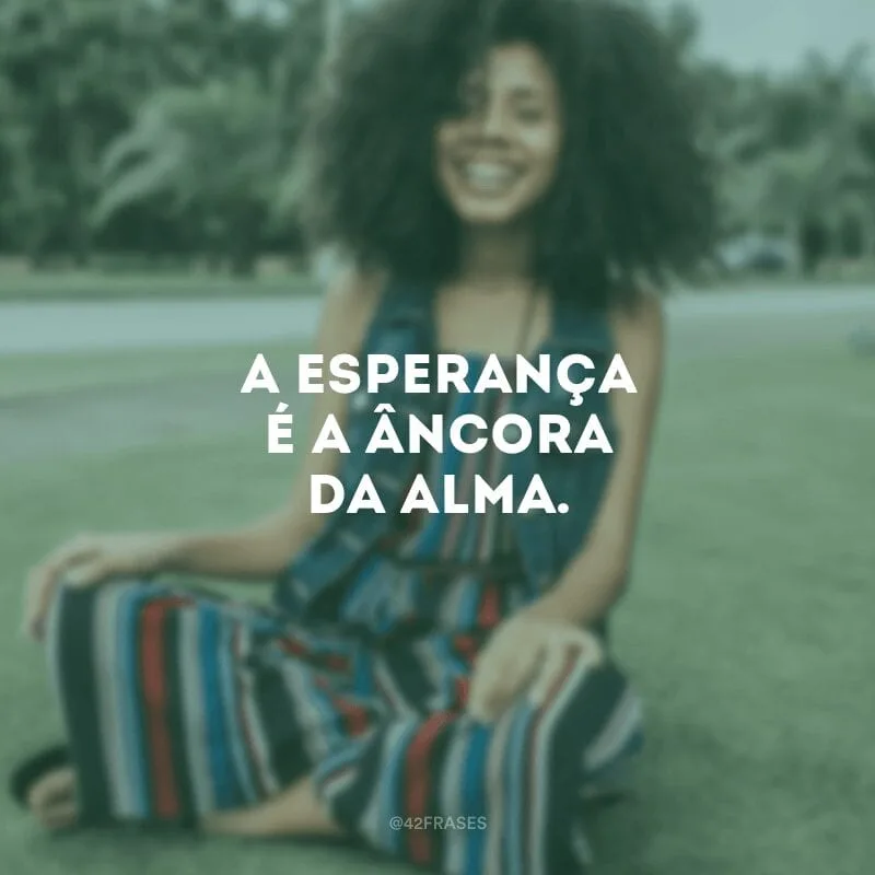 A esperança é a âncora da alma.
