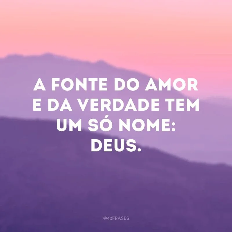 A fonte do amor e da verdade tem um só nome: Deus.