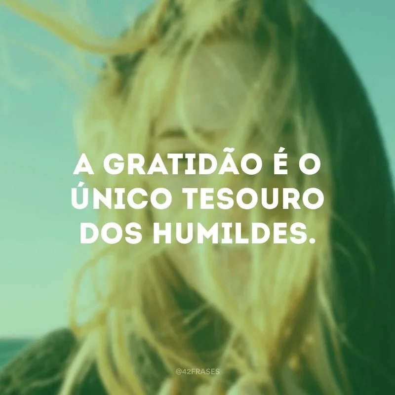A gratidão é o único tesouro dos humildes.