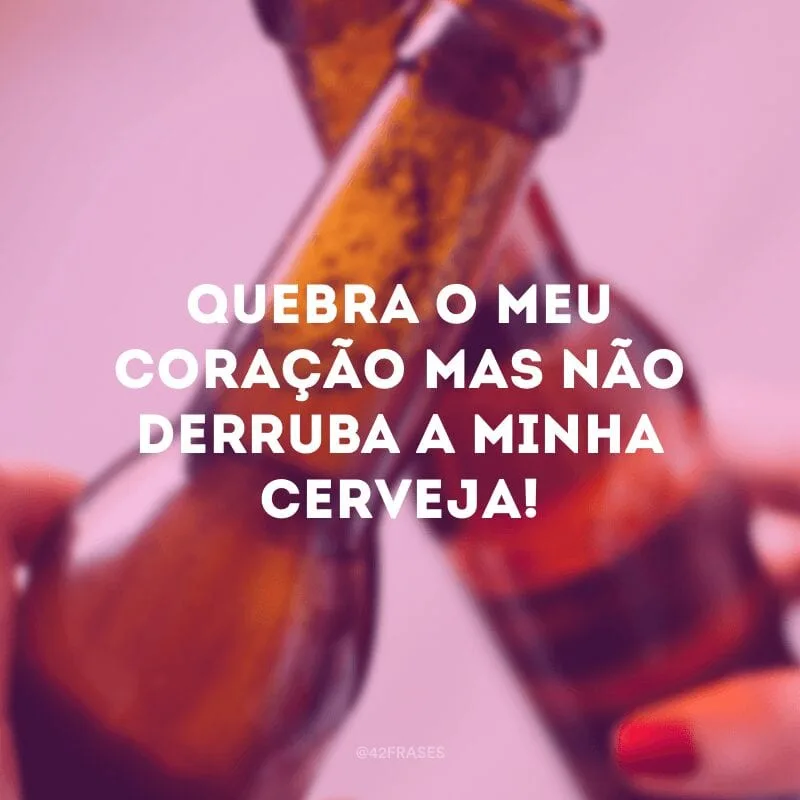 Quebra o meu coração mas não derruba a minha cerveja!