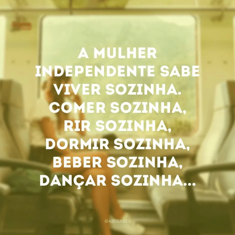 A mulher independente sabe viver sozinha. Comer sozinha, rir sozinha, dormir sozinha, beber sozinha, dançar sozinha... 