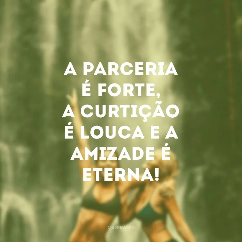 A parceria é forte, a curtição é louca e a amizade é eterna!