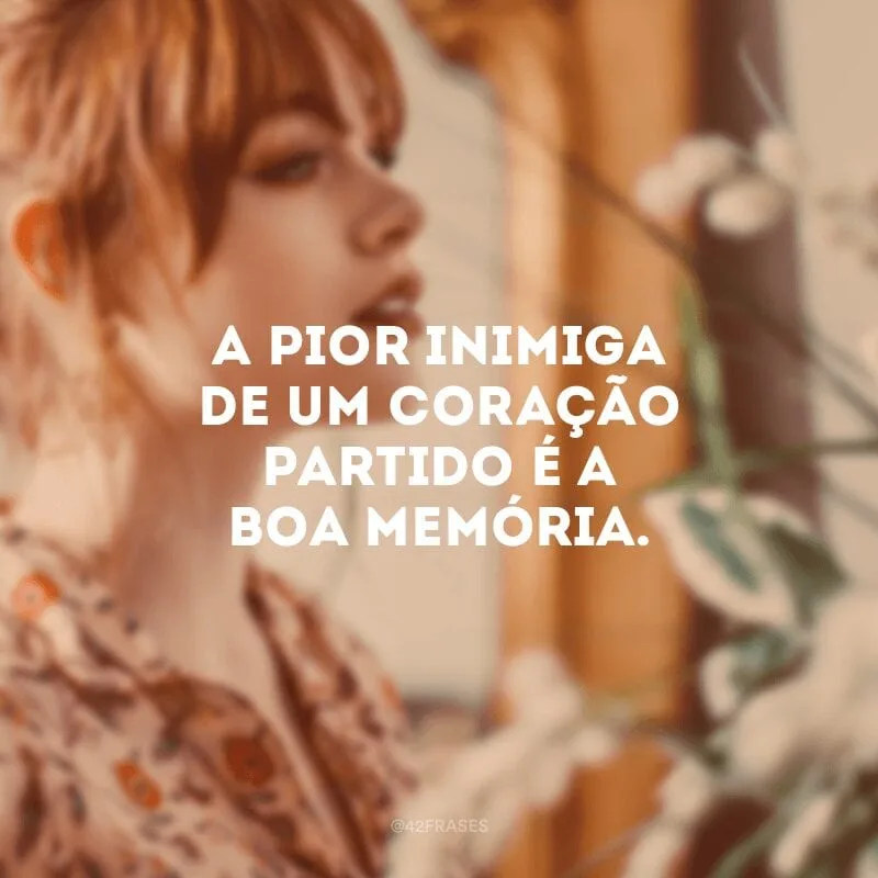 A pior inimiga de um coração partido é a boa memória.