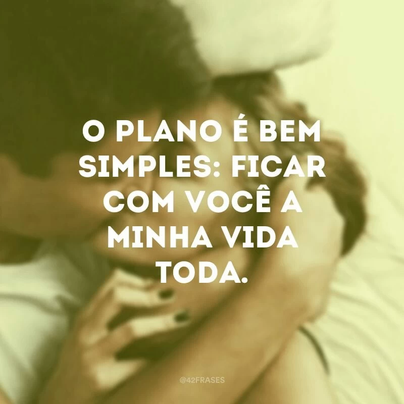 O plano é bem simples: ficar com você a minha vida toda.
