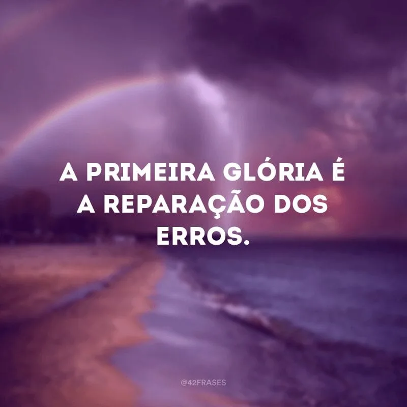 A primeira glória é a reparação dos erros.