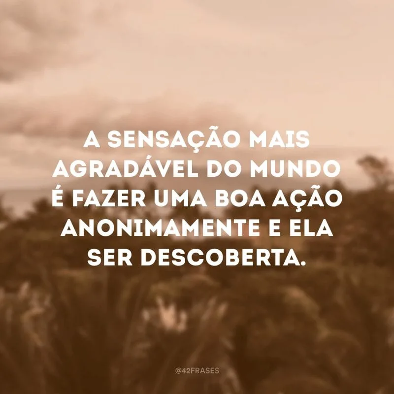 A sensação mais agradável do mundo é fazer uma boa ação anonimamente e ela ser descoberta.