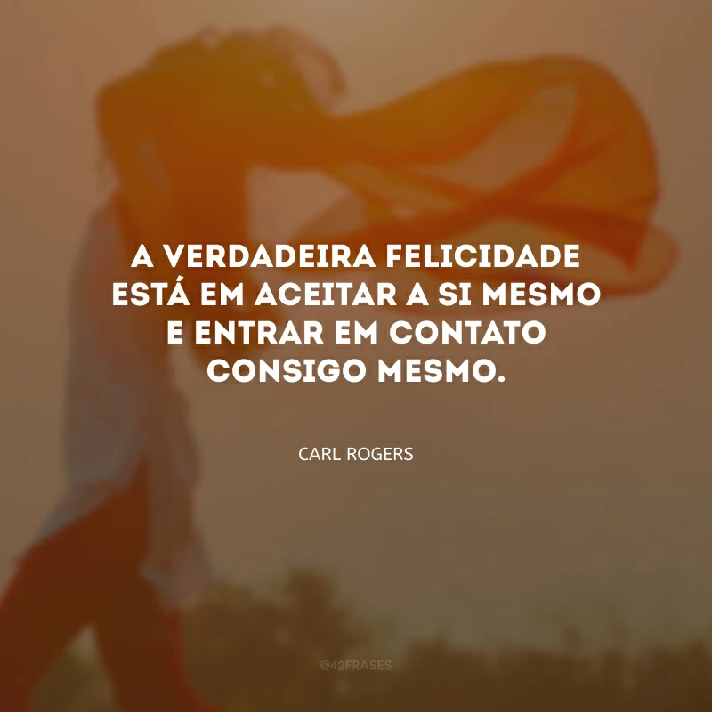 A verdadeira felicidade está em aceitar a si mesmo e entrar em contato consigo mesmo.