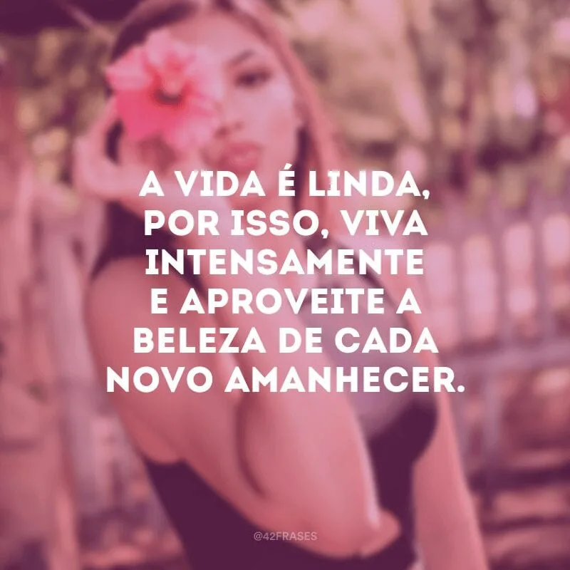 A vida é linda, por isso, viva intensamente e aproveite a beleza de cada novo amanhecer.
