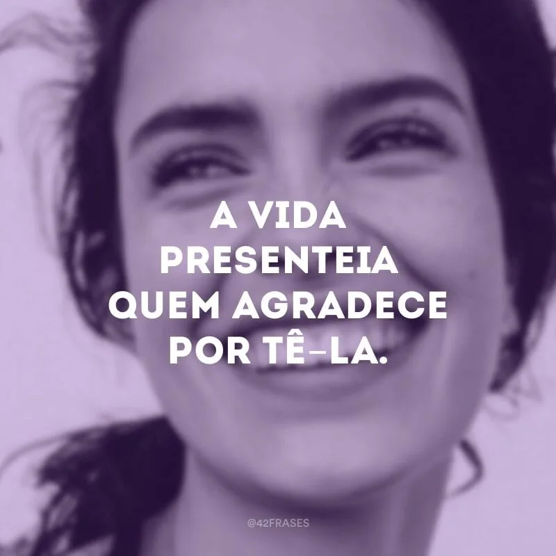 A vida presenteia quem agradece por tê-la.