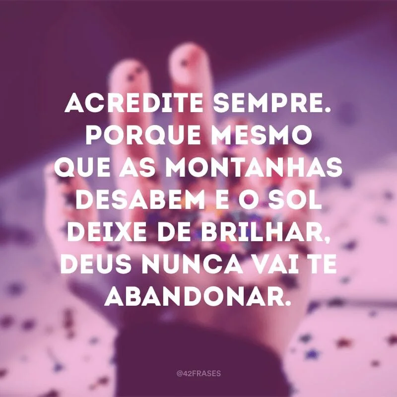Acredite sempre. Porque mesmo que as montanhas desabem e o sol deixe de brilhar, Deus nunca vai te abandonar.