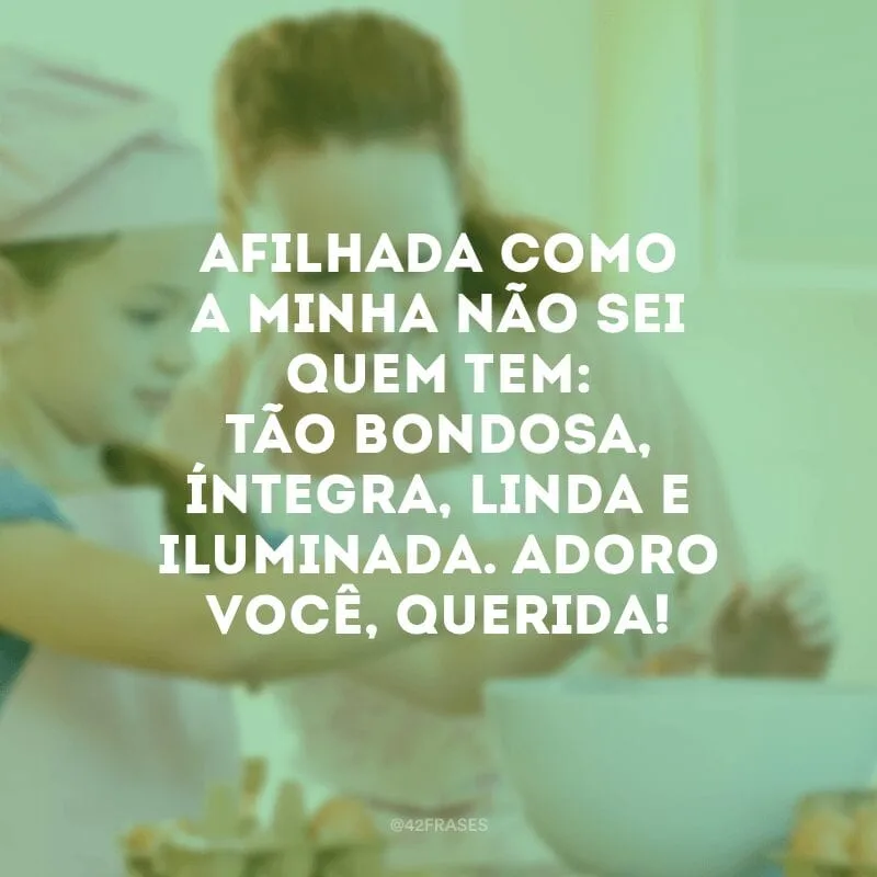 Afilhada como a minha não sei quem tem: tão bondosa, íntegra, linda e iluminada. Adoro você, querida!