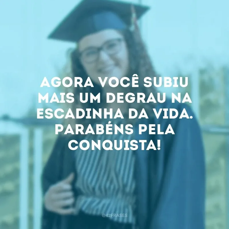 Agora você subiu mais um degrau na escadinha da vida. Parabéns pela conquista!