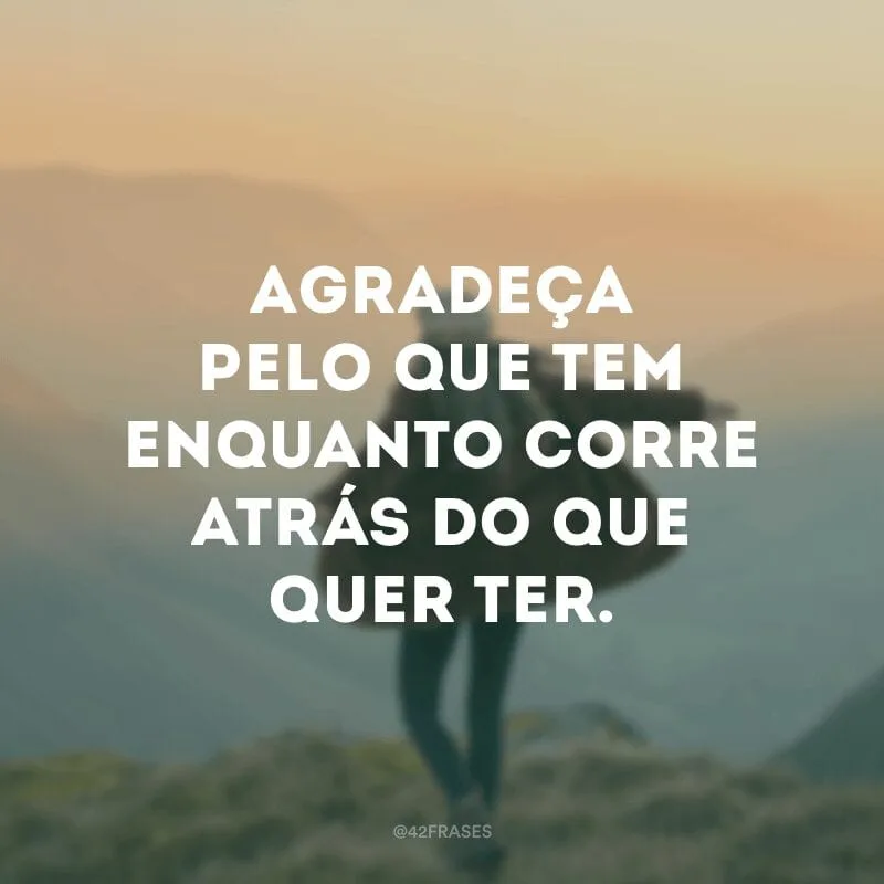 Agradeça pelo que tem enquanto corre atrás do que quer ter.