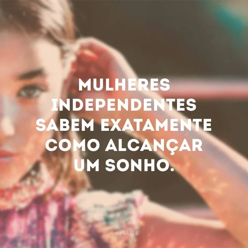 Mulheres independentes sabem exatamente como alcançar um sonho.