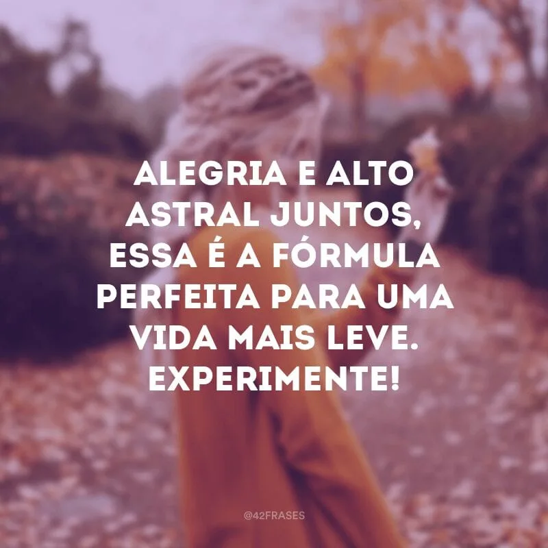 Alegria e alto astral juntos, essa é a fórmula perfeita para uma vida mais leve. Experimente!