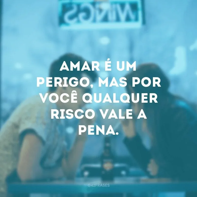 Amar é um perigo, mas por você qualquer risco vale a pena.
