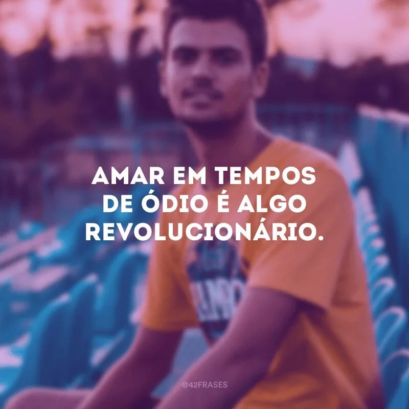 Amar em tempos de ódio é algo revolucionário.