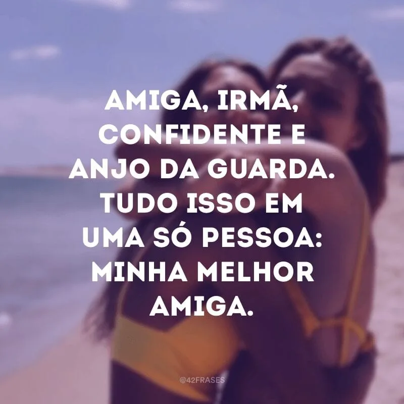 Amiga, irmã, confidente e anjo da guarda. Tudo isso em uma só pessoa: minha melhor amiga. 