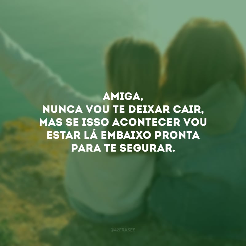 Amiga, nunca vou te deixar cair, mas se isso acontecer vou estar lá embaixo pronta para te segurar.