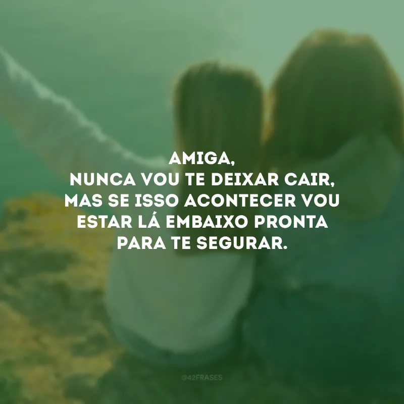 Amiga, nunca vou te deixar cair, mas se isso acontecer vou estar lá embaixo pronta para te segurar.