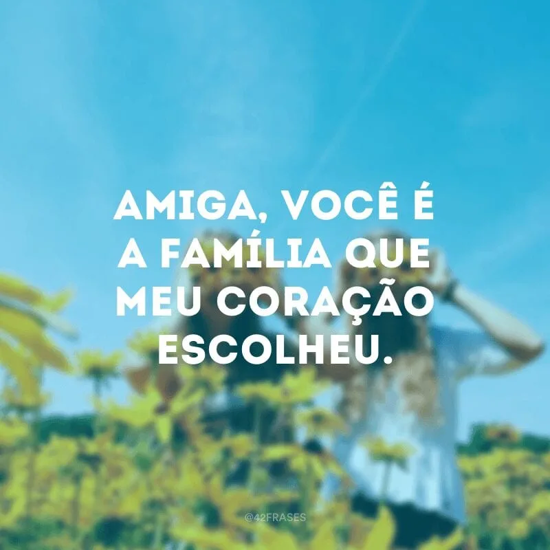 Amiga, você é a família que meu coração escolheu. 