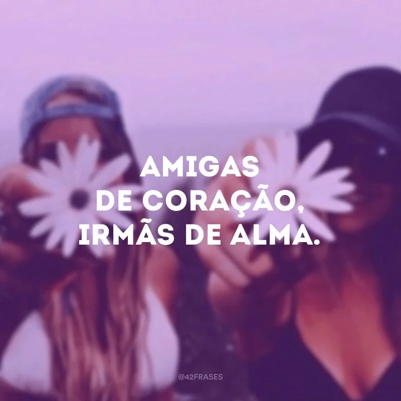 Amigas de coração, irmãs de alma.