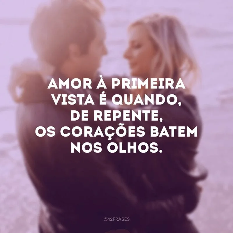 Amor à primeira vista é quando, de repente, os corações batem nos olhos.