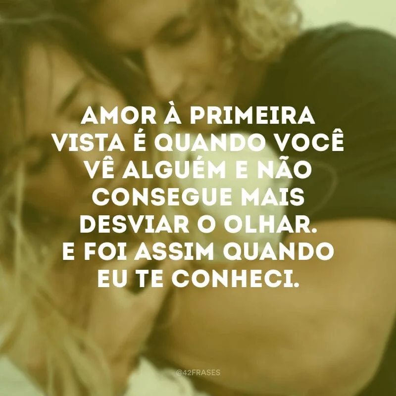 Amor à primeira vista é quando você vê alguém e não consegue mais desviar o olhar. E foi assim quando eu te conheci.