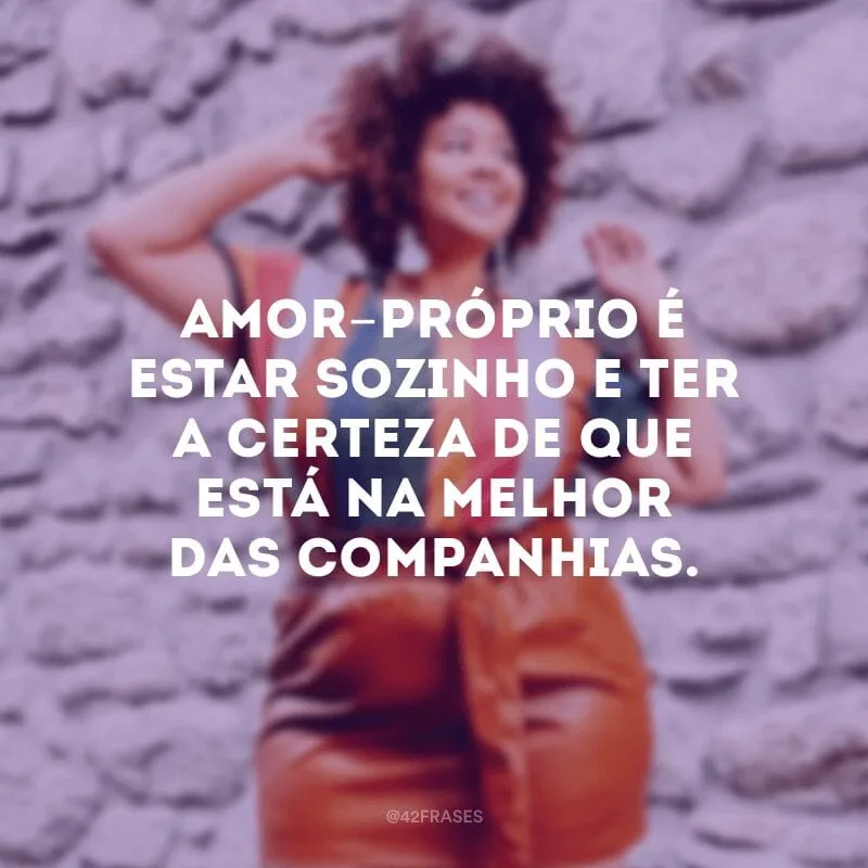 Amor-próprio é estar sozinho e ter a certeza de que está na melhor das companhias.