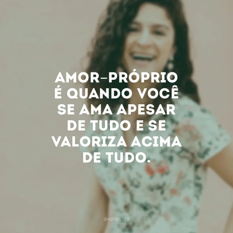 Amor-próprio é quando você se ama apesar de tudo e se valoriza acima de tudo.