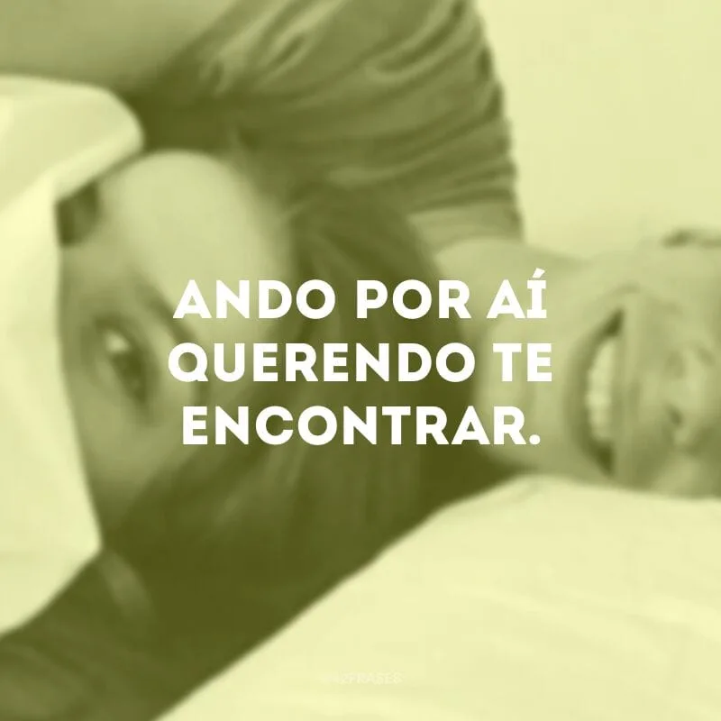 Ando por aí querendo te encontrar. 