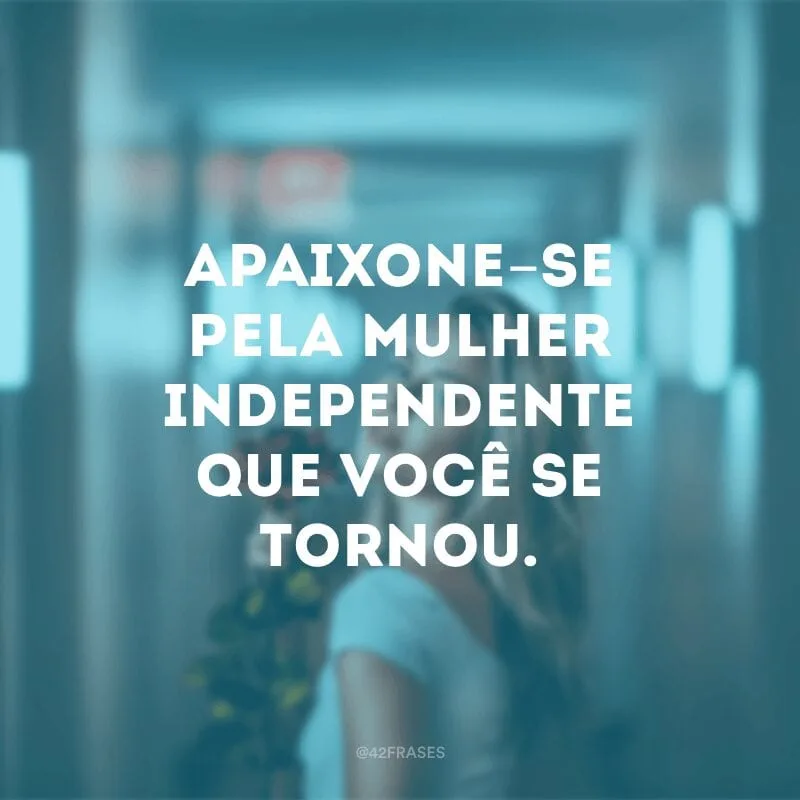 Apaixone-se pela mulher independente que você se tornou.