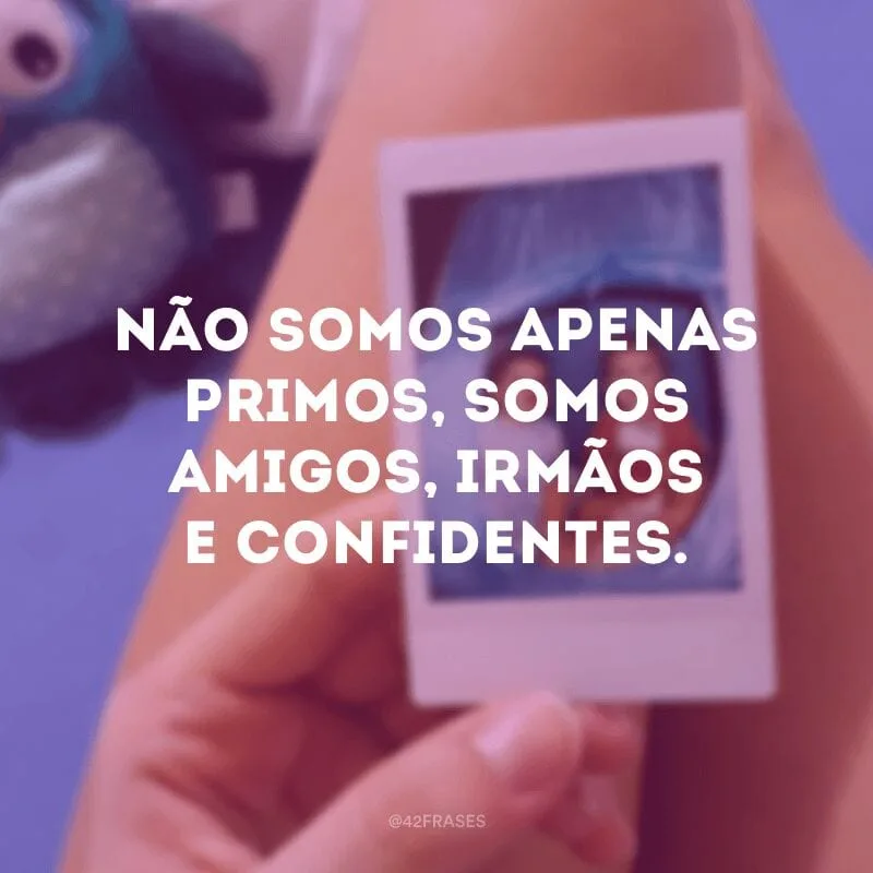 Não somos apenas primos, somos amigos, irmãos e confidentes. 