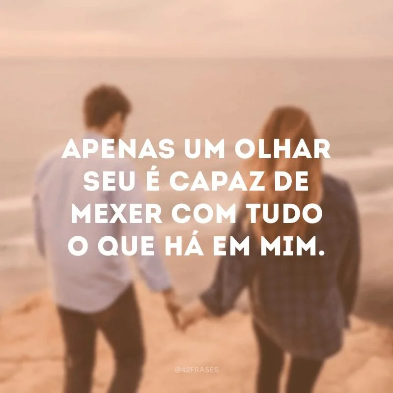 Apenas um olhar seu é capaz de mexer com tudo o que há em mim.