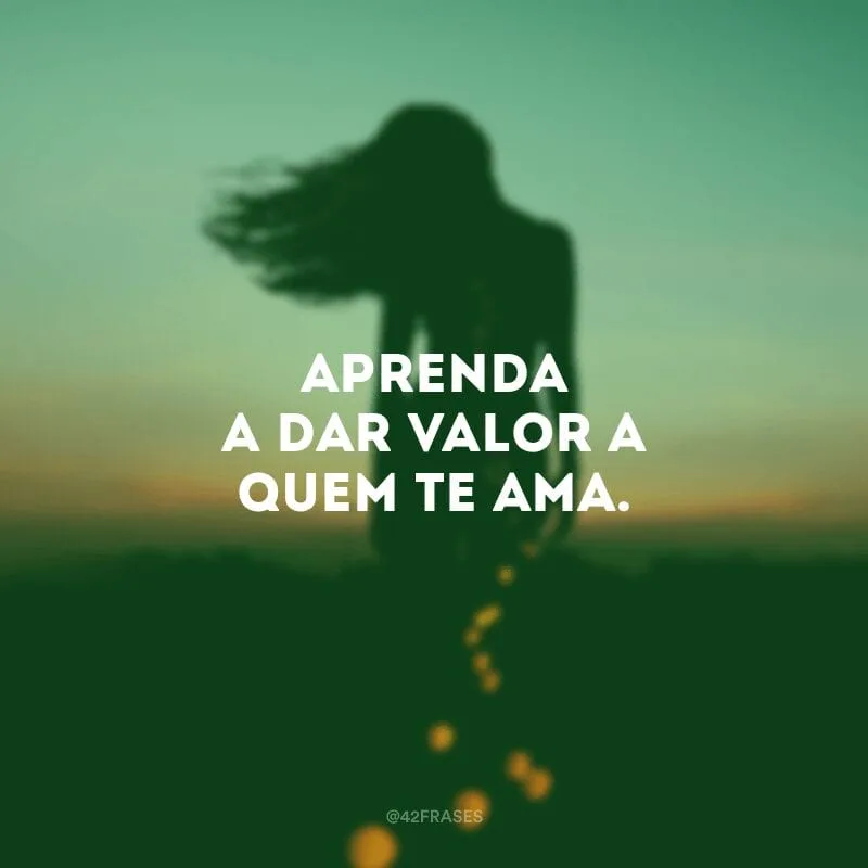Aprenda a dar valor a quem te ama.