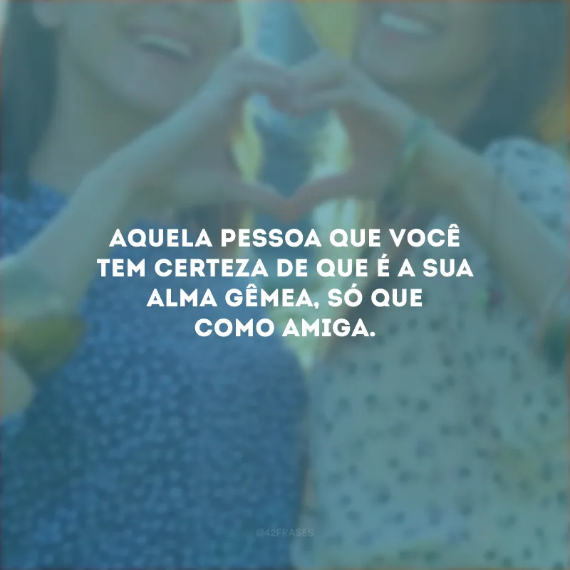 Aquela pessoa que você tem certeza de que é a sua alma gêmea, só que como amiga.