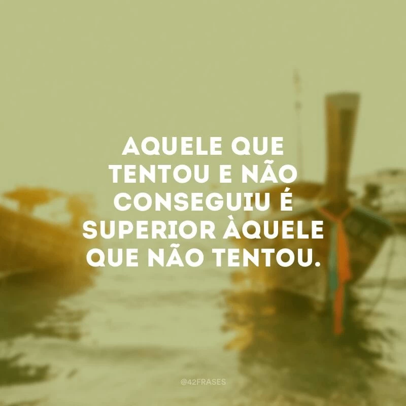 Aquele que tentou e não conseguiu é superior àquele que não tentou. 