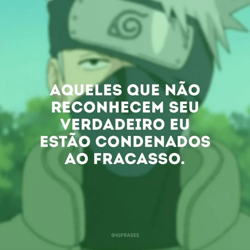 Aqueles que não reconhecem seu verdadeiro eu estão condenados ao fracasso.