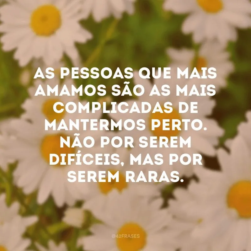 As pessoas que mais amamos são as mais complicadas de mantermos perto. Não por serem difíceis, mas por serem raras.
