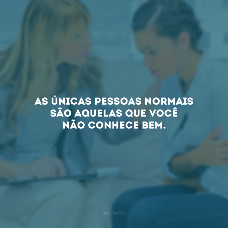 As únicas pessoas normais são aquelas que você não conhece bem.