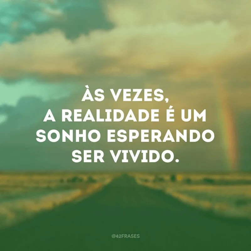 Às vezes, a realidade é um sonho esperando ser vivido.