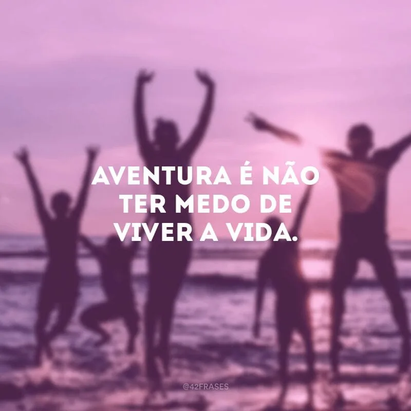 Aventura é não ter medo de viver a vida.
