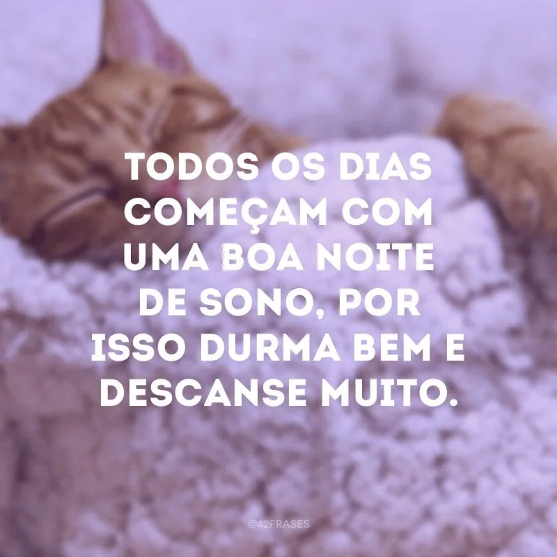 Todos os dias começam com uma boa noite de sono, por isso durma bem e descanse muito.