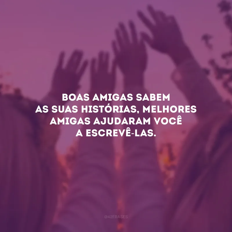 Boas amigas sabem as suas histórias, melhores amigas ajudaram você a escrevê-las.