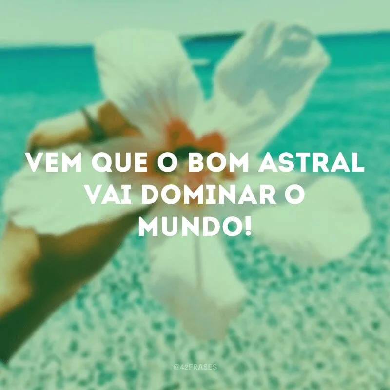 Vem que o bom astral vai dominar o mundo!