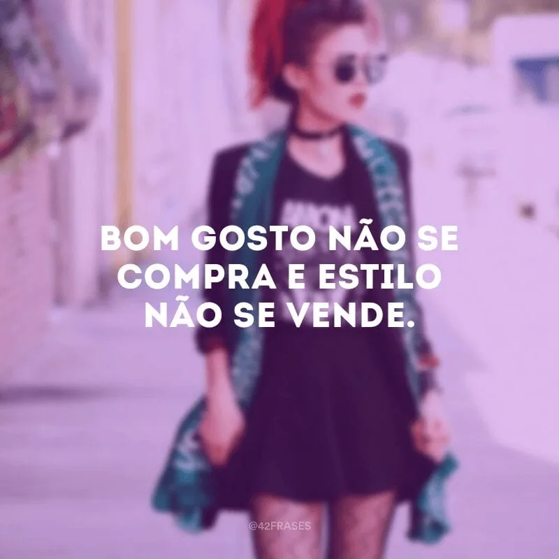 Bom gosto não se compra e estilo não se vende.