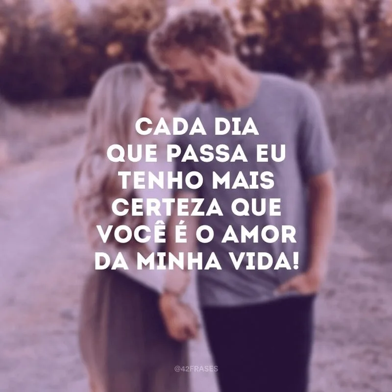 Cada dia que passa eu tenho mais certeza que você é o amor da minha vida!