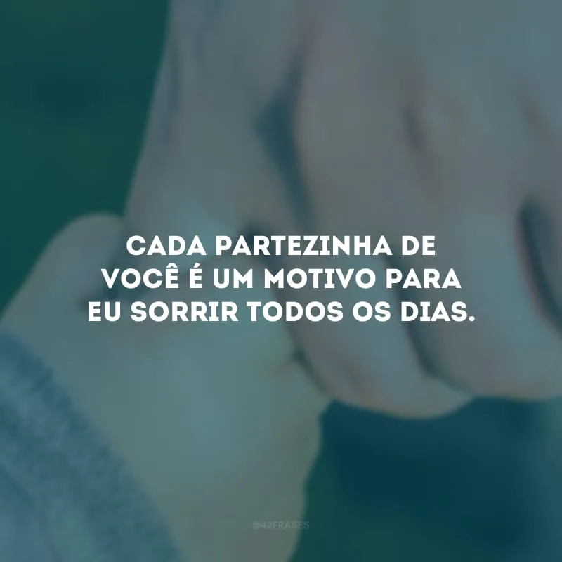 Cada partezinha de você é um motivo para eu sorrir todos os dias.