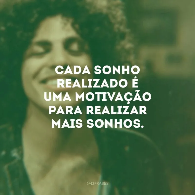 Cada sonho realizado é uma motivação para realizar mais sonhos.