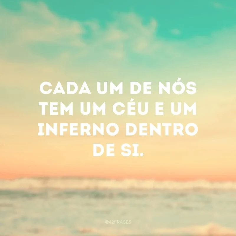 Cada um de nós tem um céu e um inferno dentro de si.